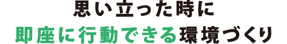 思い立った時に即座に行動できる環境づくり