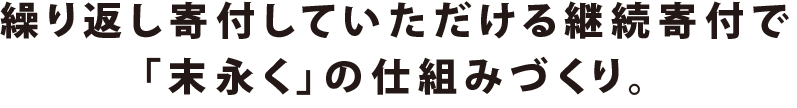 繰り返し寄付してもらえる継続寄付で「末永く」の仕組みづくり。