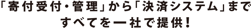 「寄付受付・管理」から「決済システム」まですべてを１社で提供！