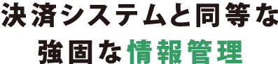 決済システムと同等な強固な情報管理