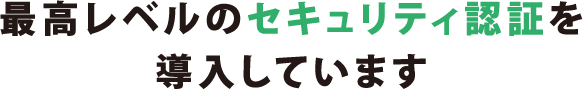 最高レベルのセキュリティ認証を導入しています