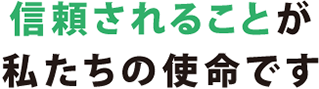 信頼されることがわたしたちの使命です